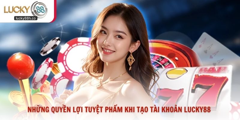 Những quyền lợi tuyệt phẩm khi tạo tài khoản Lucky88